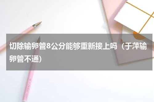 切除输卵管8公分能够重新接上吗（于萍输卵管不通）