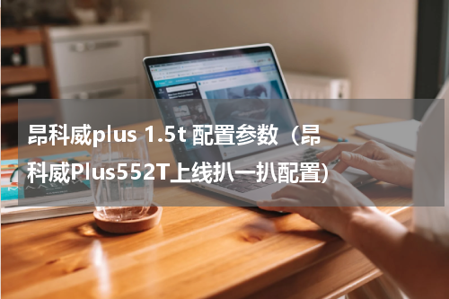 昂科威plus 1.5t 配置参数（昂科威Plus552T上线扒一扒配置）
