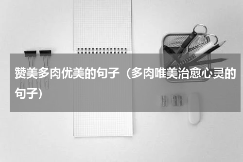 赞美多肉优美的句子（多肉唯美治愈心灵的句子）