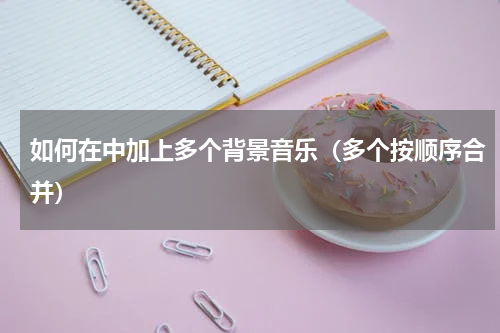 如何在中加上多个背景音乐（多个按顺序合并）