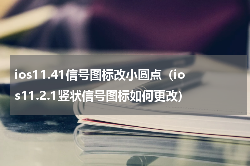 ios11.41信号图标改小圆点（ios11.2.1竖状信号图标如何更改）