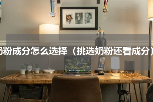 奶粉成分怎么选择（挑选奶粉还看成分）