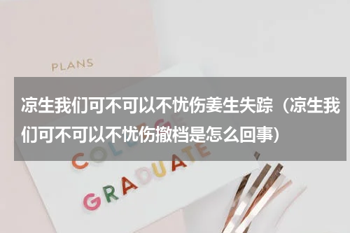 凉生我们可不可以不忧伤姜生失踪（凉生我们可不可以不忧伤撤档是怎么回事）