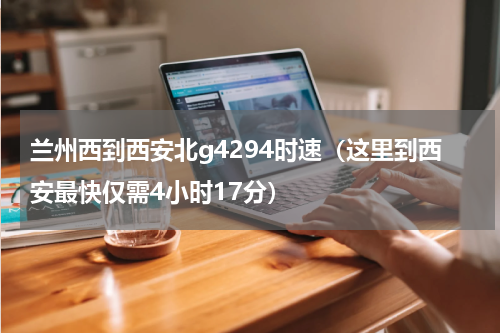 兰州西到西安北g4294时速（这里到西安最快仅需4小时17分）