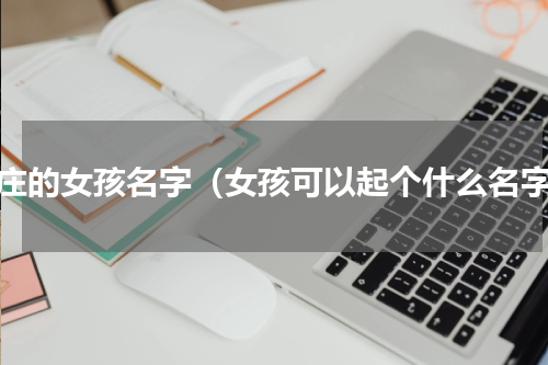 端庄的女孩名字（女孩可以起个什么名字）