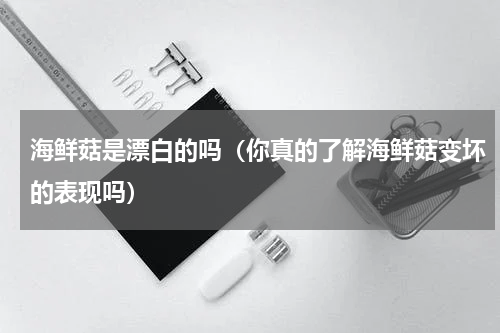 海鲜菇是漂白的吗（你真的了解海鲜菇变坏的表现吗）