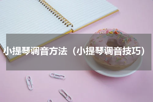 小提琴调音方法（小提琴调音技巧）