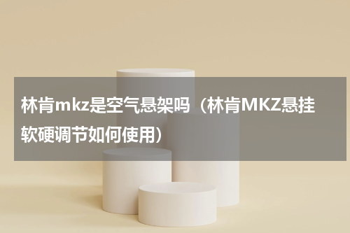 林肯mkz是空气悬架吗（林肯MKZ悬挂软硬调节如何使用）