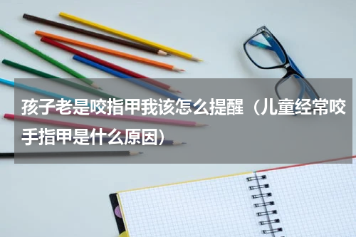 孩子老是咬指甲我该怎么提醒（儿童经常咬手指甲是什么原因）