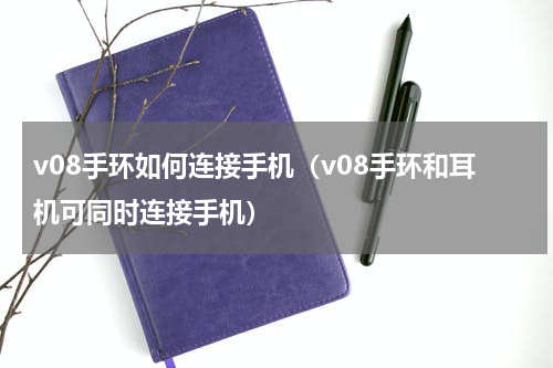 v08手环如何连接手机（v08手环和耳机可同时连接手机）