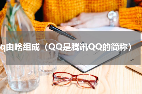 qq由啥组成（QQ是腾讯QQ的简称）