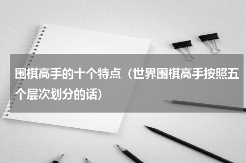 围棋高手的十个特点（世界围棋高手按照五个层次划分的话）