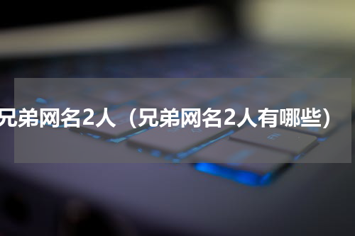 兄弟网名2人（兄弟网名2人有哪些）