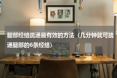腿部经络疏通最有效的方法（几分钟就可疏通腿部的6条经络）
