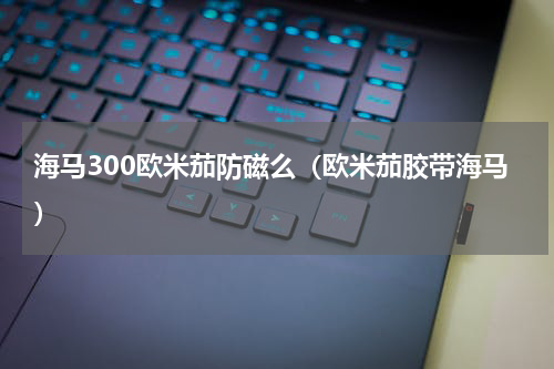 海马300欧米茄防磁么（欧米茄胶带海马）