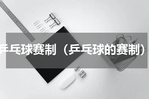 乒乓球赛制（乒乓球的赛制）