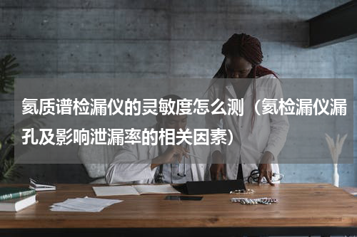 氦质谱检漏仪的灵敏度怎么测（氦检漏仪漏孔及影响泄漏率的相关因素）