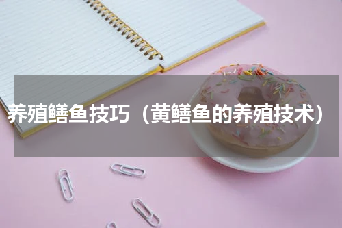 养殖鳝鱼技巧（黄鳝鱼的养殖技术）