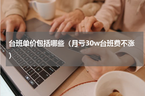 台班单价包括哪些（月亏30w台班费不涨）