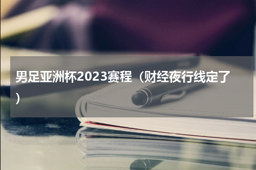 男足亚洲杯2023赛程（财经夜行线定了）