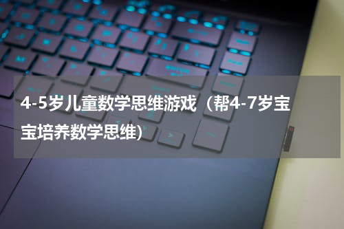 4-5岁儿童数学思维游戏（帮4-7岁宝宝培养数学思维）