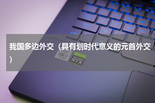 我国多边外交（具有划时代意义的元首外交）