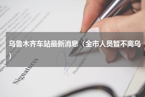 乌鲁木齐车站最新消息（全市人员暂不离乌）