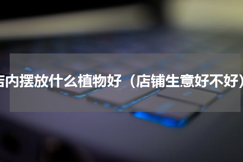 店内摆放什么植物好（店铺生意好不好）