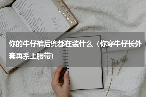 你的牛仔裤后兜都在装什么（你穿牛仔长外套再系上腰带）