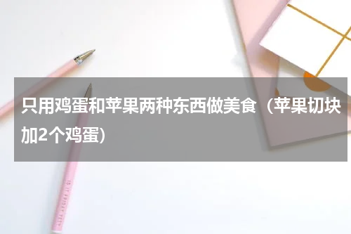 只用鸡蛋和苹果两种东西做美食（苹果切块加2个鸡蛋）