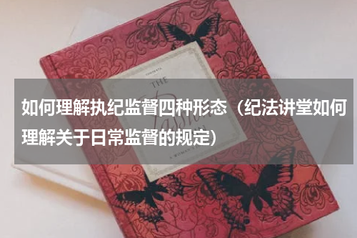 如何理解执纪监督四种形态（纪法讲堂如何理解关于日常监督的规定）
