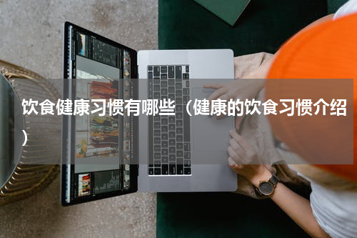 饮食健康习惯有哪些（健康的饮食习惯介绍）