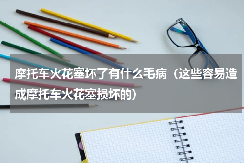 摩托车火花塞坏了有什么毛病（这些容易造成摩托车火花塞损坏的）