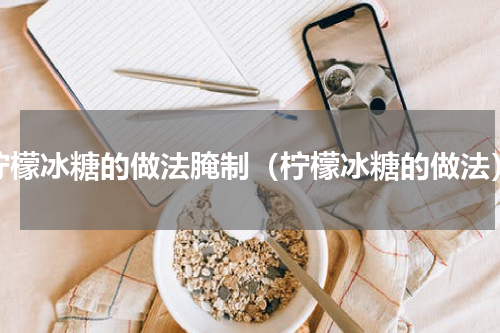 柠檬冰糖的做法腌制（柠檬冰糖的做法）