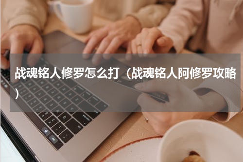 战魂铭人修罗怎么打（战魂铭人阿修罗攻略）