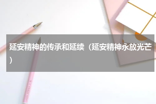 延安精神的传承和延续（延安精神永放光芒）