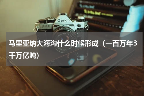 马里亚纳大海沟什么时候形成（一百万年3千万亿吨）