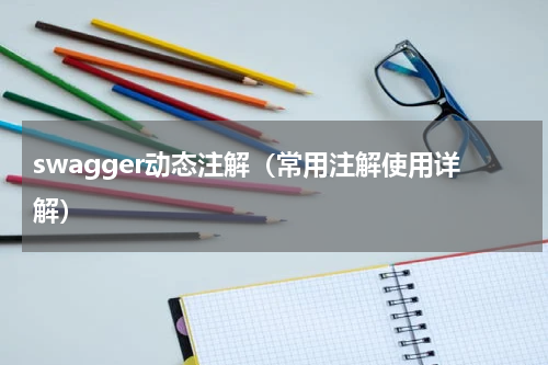 swagger动态注解（常用注解使用详解）
