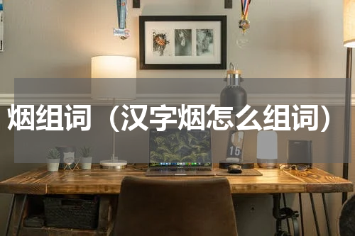 烟组词（汉字烟怎么组词）
