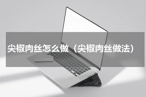 尖椒肉丝怎么做（尖椒肉丝做法）