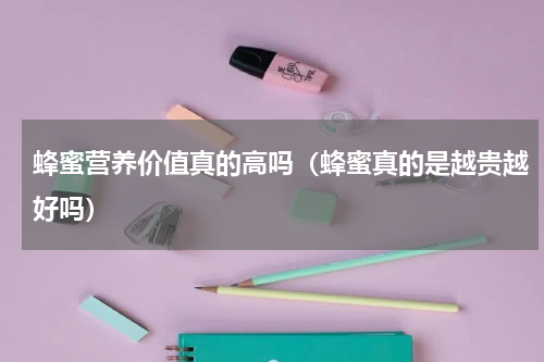 蜂蜜营养价值真的高吗（蜂蜜真的是越贵越好吗）