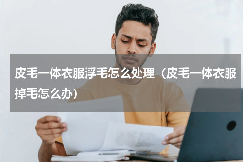 皮毛一体衣服浮毛怎么处理（皮毛一体衣服掉毛怎么办）