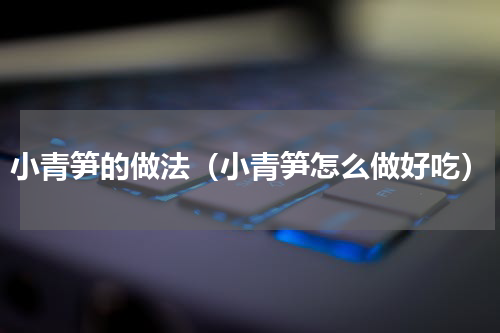 小青笋的做法（小青笋怎么做好吃）