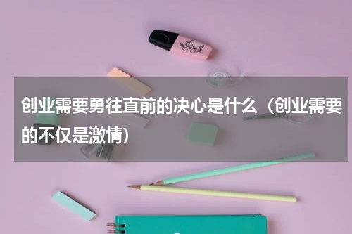 创业需要勇往直前的决心是什么（创业需要的不仅是激情）