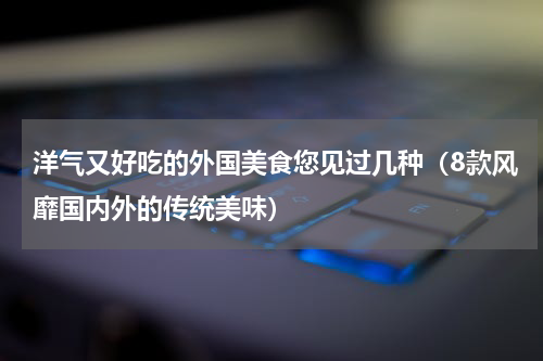 洋气又好吃的外国美食您见过几种（8款风靡国内外的传统美味）