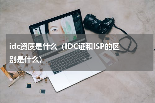 idc资质是什么（IDC证和ISP的区别是什么）