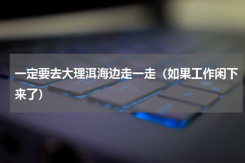 一定要去大理洱海边走一走（如果工作闲下来了）