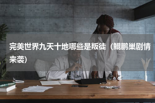完美世界九天十地哪些是叛徒（鲲鹏巢剧情来袭）