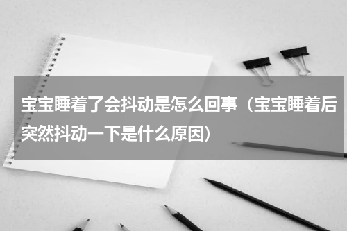 宝宝睡着了会抖动是怎么回事（宝宝睡着后突然抖动一下是什么原因）