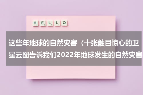 这些年地球的自然灾害（十张触目惊心的卫星云图告诉我们2022年地球发生的自然灾害）